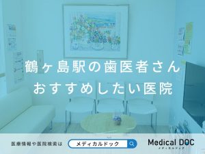 【鶴ヶ島駅の歯医者さん】おすすめしたい医院