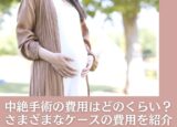 中絶手術の費用はどのくらい？さまざまなケースの費用を紹介