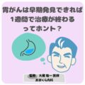 胃がんは早期発見できれば1週間で治療が終わるってホント？
