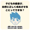 子どもの歯並び、自然に正しく成長させることってできますか？