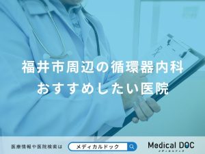 福井市周辺の循環器内科おすすめしたい医院