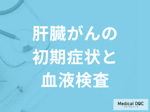 「肝臓がんの初期症状」はご存じですか？『血液検査』でどう調べるかも医師が解説！