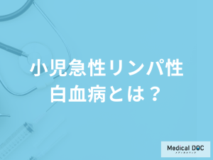 15歳以下に多い「小児急性リンパ性白血病」とは？再発リスクや検査法を医師が解説！