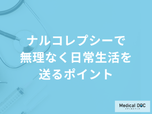 「ナルコレプシーで無理なく日常生活を送るポイント」とは？医師が解説！