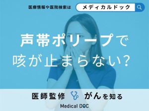 「声帯ポリープ」で咳が止まらない…対処法やほかに疑われる病気を医師が解説！