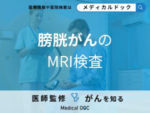 「膀胱がんのMRI検査」とは？受ける際の注意事項についても医師が解説！