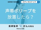 「声帯ポリープを放置」するとどうなるかご存知ですか？【医師監修】