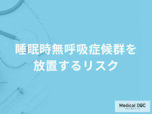 「睡眠時無呼吸症候群を放置すると何のリスク」がある？予防法も医師が解説！