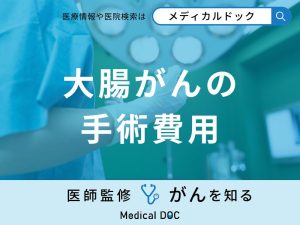 「大腸がんの手術費用」はご存知ですか？ステージ別の治療法も医師が解説！