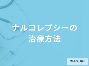 睡眠障害「ナルコレプシーは治療」で根治できるの？症状や原因も解説！【医師監修】