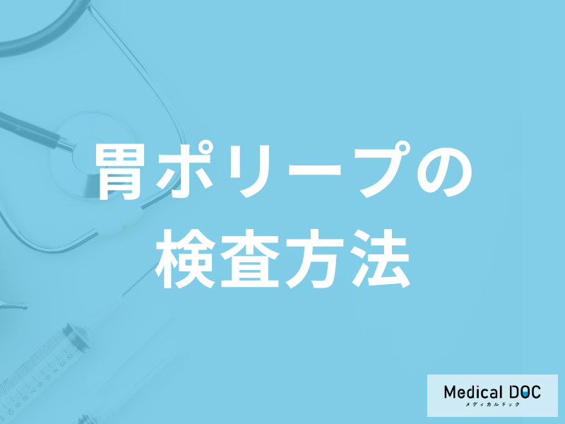 「胃ポリープを調べる各検査」のメリット・デメリットはご存知ですか？医師が解説！