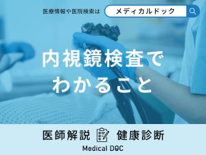 「内視鏡検査（大腸内視鏡・胃カメラ）でわかること」は？正確に診断されるコツも医師が解説！