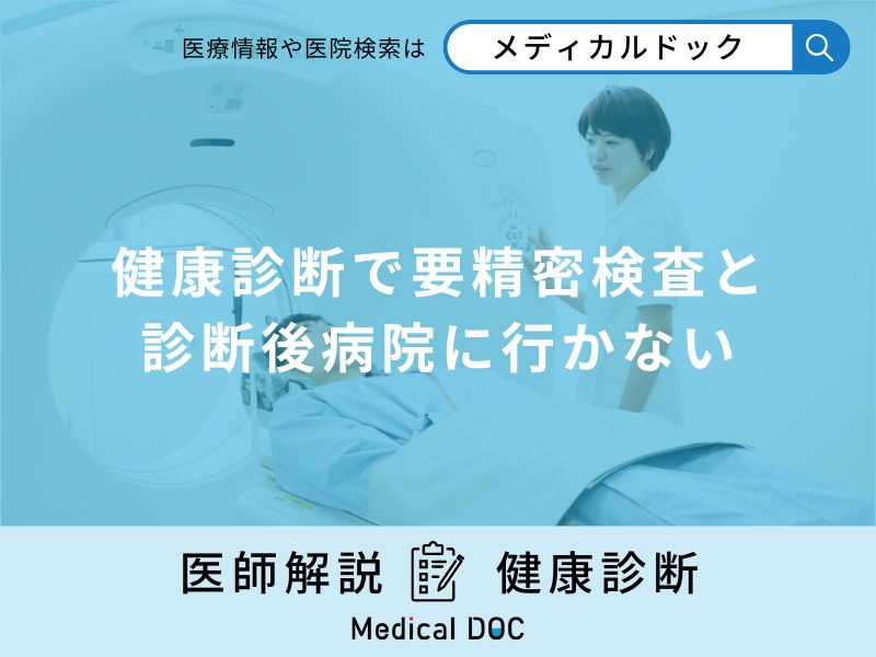健康診断で「要精密検査と診断後病院に行かない」場合どうなるか解説!【医師監修】