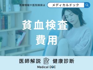「貧血検査の費用」は？保険適用の有無や検査の流れなどを徹底解説！【医師監修】
