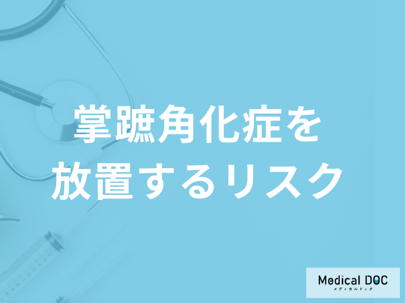 「掌蹠角化症を放置すると起こるリスク」はご存じですか?注意点も医師が解説!