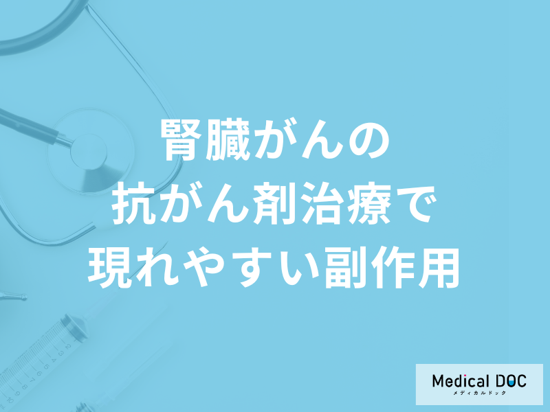 「腎臓がんで抗がん剤治療を受けた場合の副作用」とは?症状について医師が徹底解説!