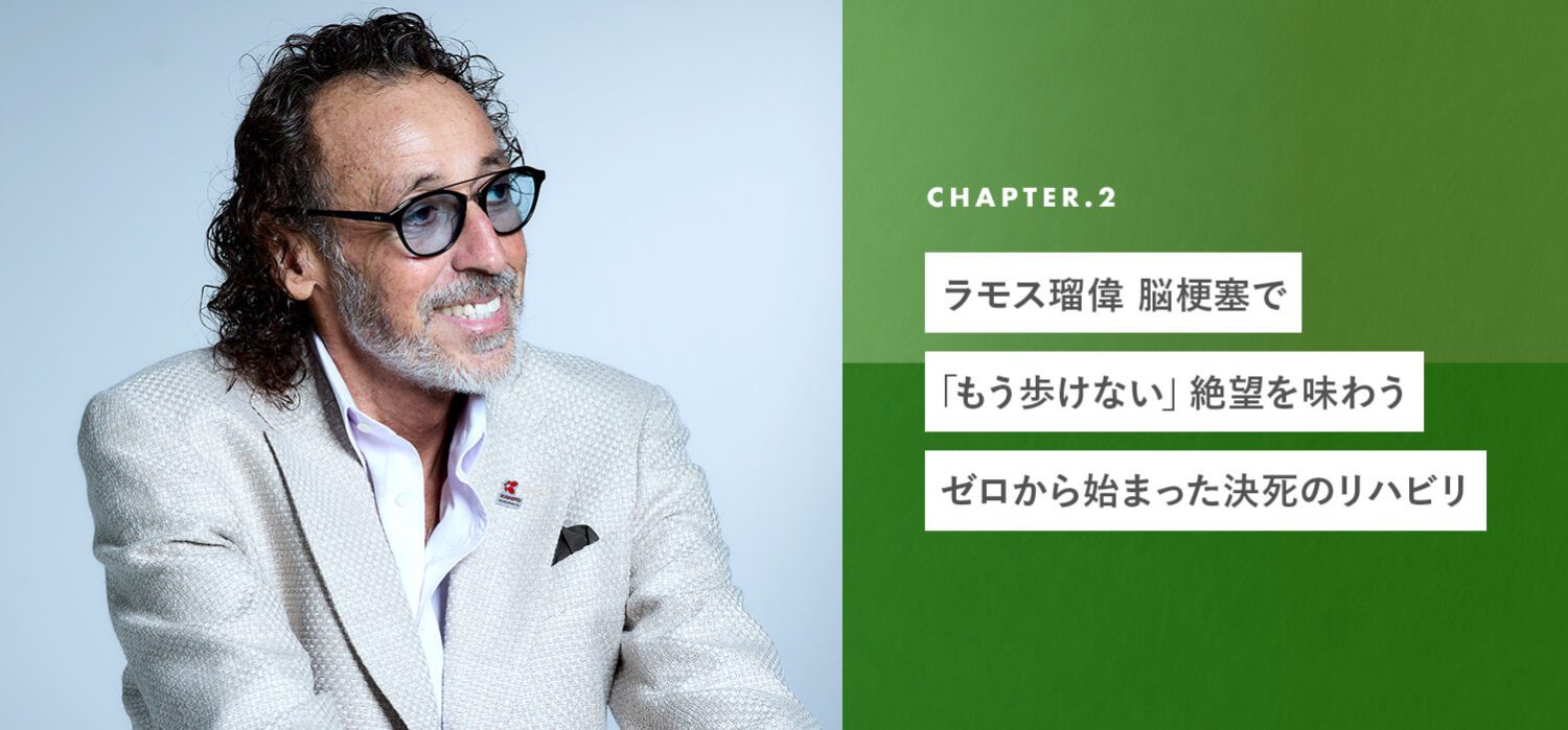 chapter02 ラモス瑠偉、脳梗塞で「もう歩けない」絶望を味わう。ゼロから始まった決死
