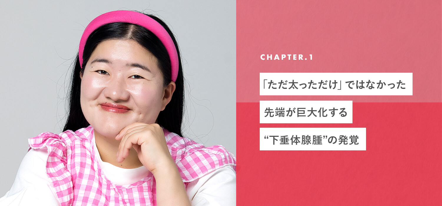chapter01 「ただ太っただけ」ではなかった。先端が巨大化する“下垂体腺腫”の発覚