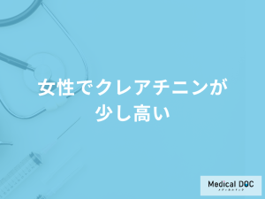 「女性でクレアチニンが少し高く」なる原因はご存じですか？考えられる病気も医師が解説！