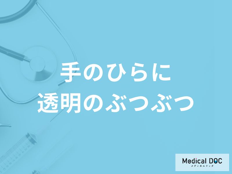 「手のひらに透明のぶつぶつ」ができる原因はご存知ですか？考えられる病気も解説！