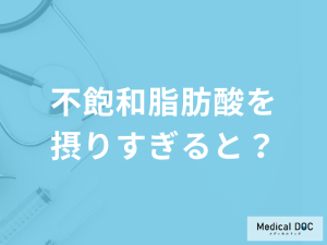 「不飽和脂肪酸を摂りすぎると現れる症状」とは？効果についても管理栄養士が解説！