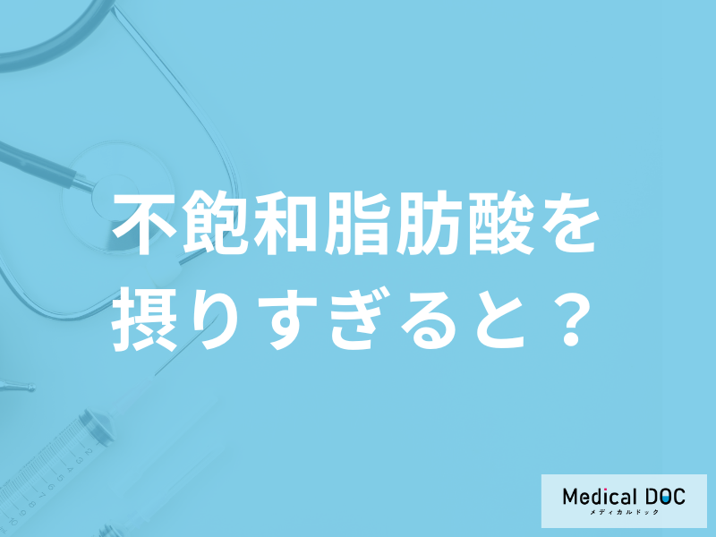 「不飽和脂肪酸を摂りすぎると現れる症状」とは？効果についても管理栄養士が解説！