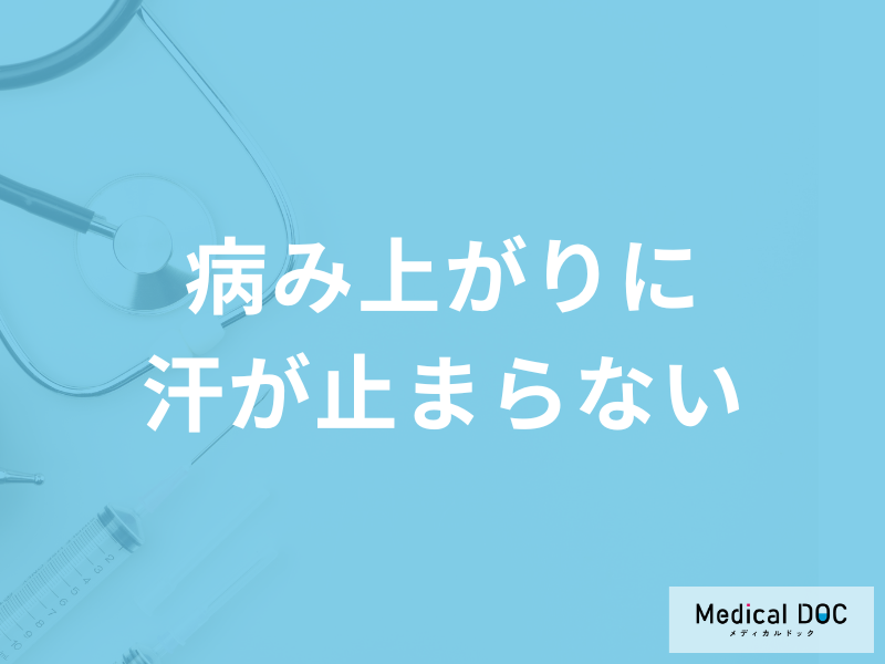「病み上がりに汗が止まらない」のは何が原因?考えられる病気を医師が解説!