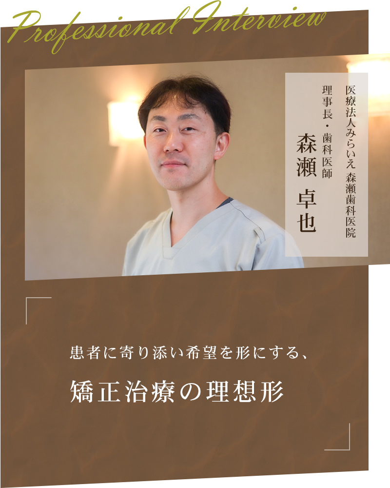 患者に寄り添い希望を形にする、矯正治療の理想形【福井県坂井市 森瀬歯科医院】