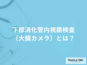 「下部消化管内視鏡検査（大腸カメラ）」の検査の流れはご存じですか？医師が解説！
