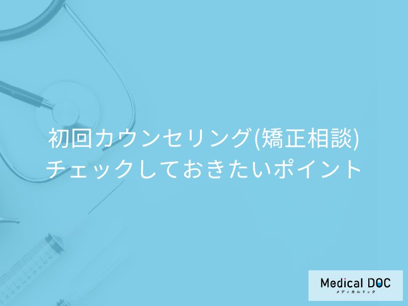 矯正治療の前に知っておきたい! 初回カウンセリング(矯正相談)でチェックしておきたいポイント【医師が解説】