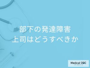 部下が発達障害かもしれないと思ったら、上司はどうすべきか？