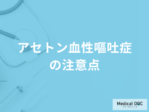 「アセトン血性嘔吐症の注意点」は何かご存じですか？医師が解説！
