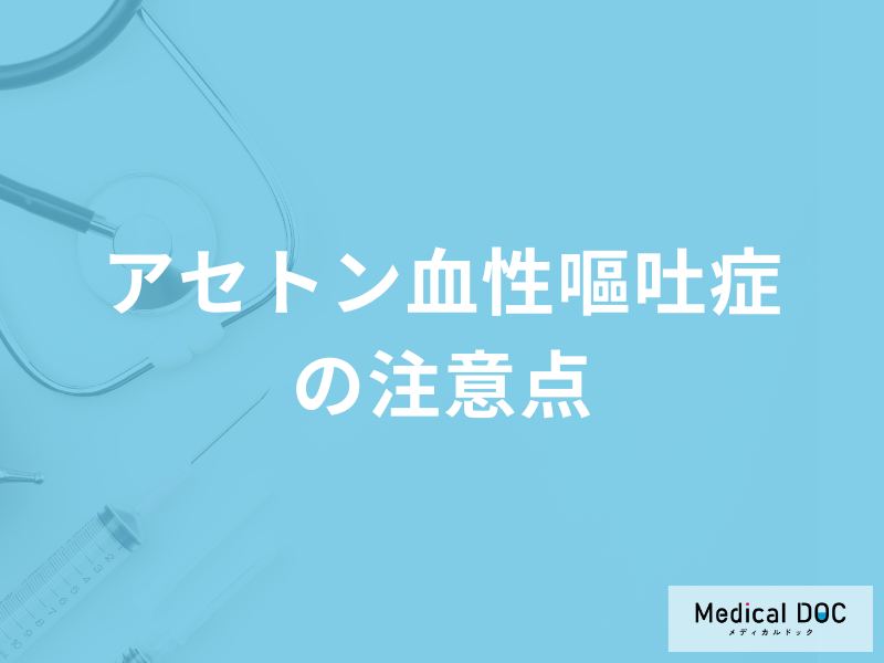 「アセトン血性嘔吐症の注意点」は何かご存じですか？医師が解説！