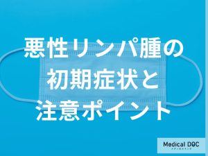 「悪性リンパ腫」の見逃しやすい初期症状は何かご存じですか？早期発見のポイントを解説！