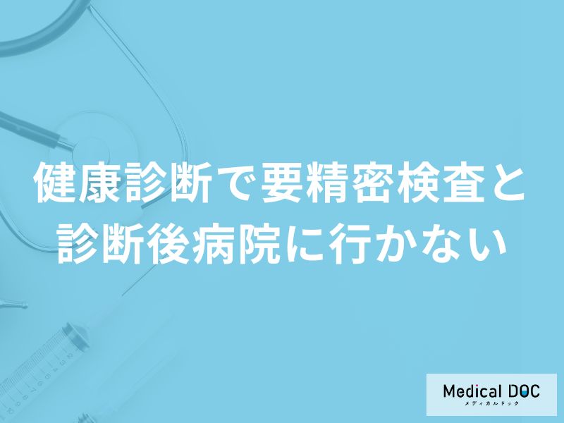 健康診断で「要精密検査と診断後病院に行かない」場合どうなるかご存知ですか？