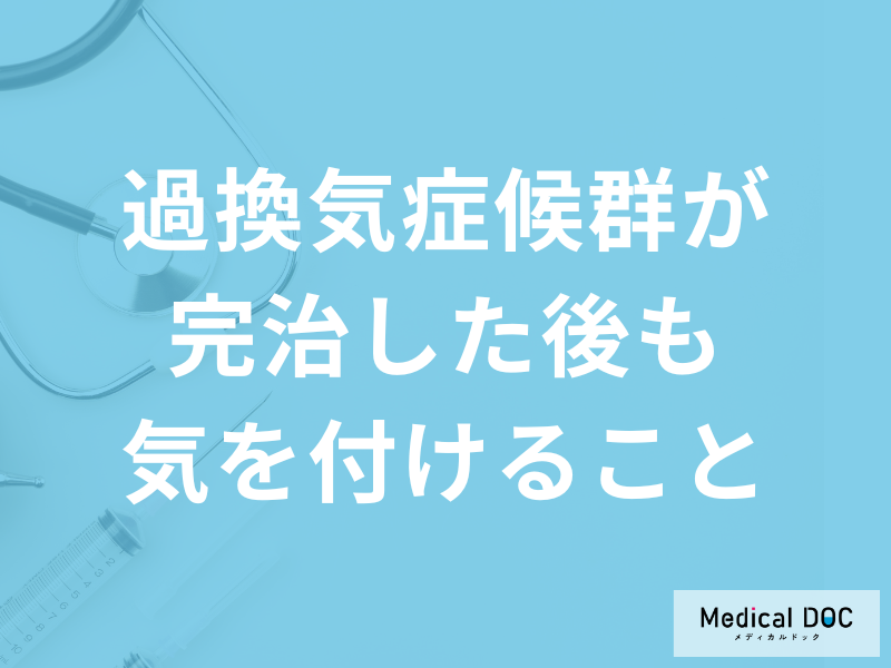 「過換気症候群が完治した後も気を付けること」とは？医師が徹底解説！