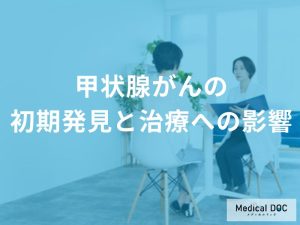 「甲状腺がん」を早期発見する利点とは？ 治療の選択肢や費用の影響を医師が解説！