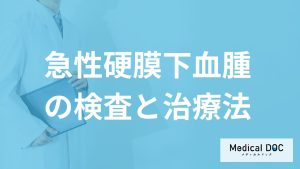 何の症状と検査で「急性硬膜下血腫」と診断？手術方法も医師が解説！