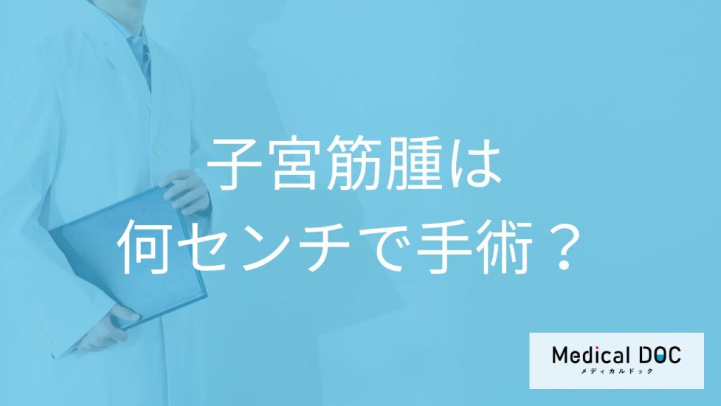 「子宮筋腫」は「何センチ以上で手術」するか決まっているの？【医師監修】