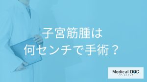 「子宮筋腫」は「何センチ以上で手術」するか決まっているの？【医師監修】