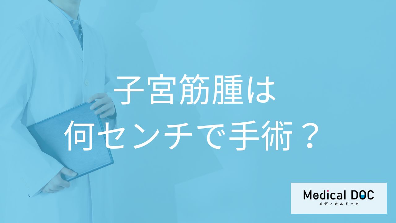 「子宮筋腫」は「何センチ以上で手術」するか決まっているの?【医師監修】
