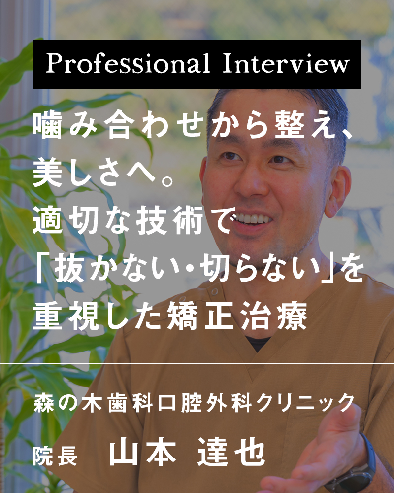 噛み合わせから整え、美しさへ。適切な技術で「抜かない・切らない」を重視した矯正治療【長崎県西彼杵郡長与町 森の木歯科・口腔外科クリニック】