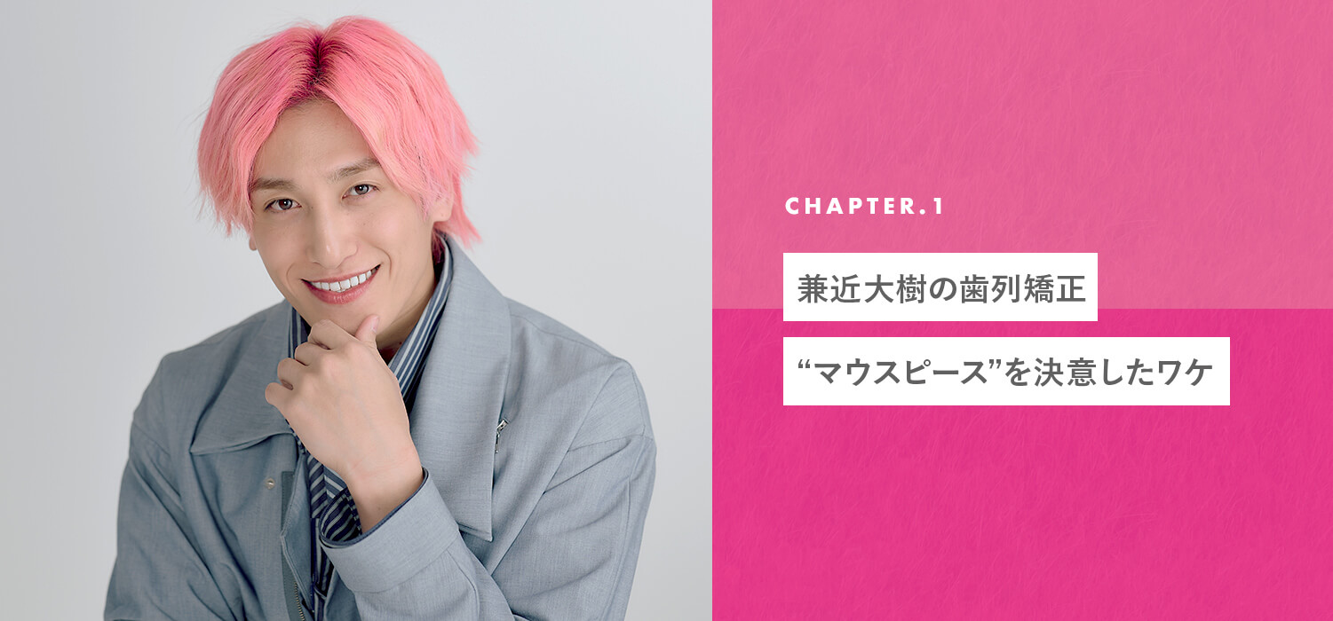 兼近大樹の歯列矯正。“マウスピース”を決意したワケ