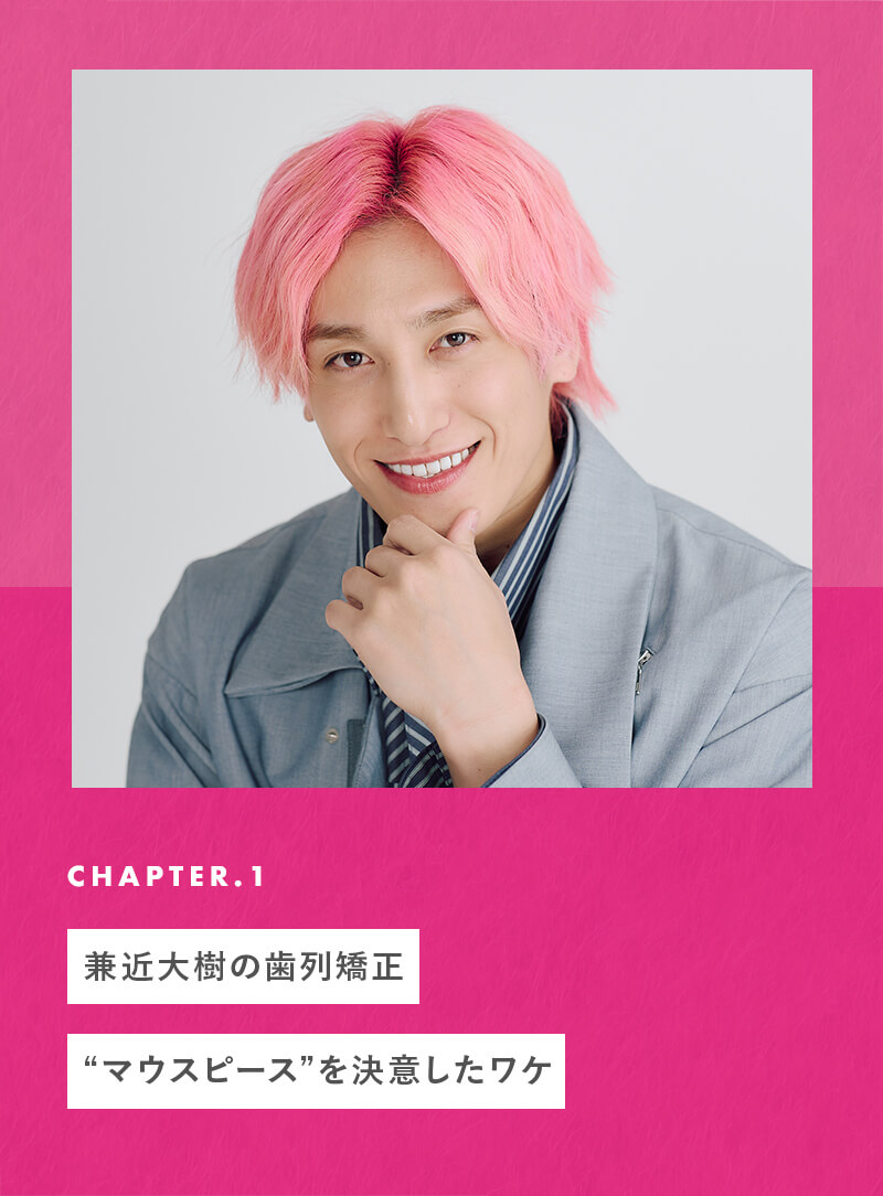 兼近大樹の歯列矯正。“マウスピース”を決意したワケ