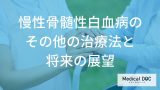 慢性骨髄性白血病は薬をやめられる？造血幹細胞移植の適応と将来の展望【医師解説】