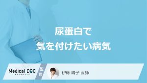 「尿蛋白」で気を付けたい”4つの病気”はご存じですか？医師が解説！