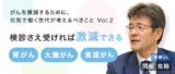 非公開: がんを撲滅するために、元気で働く世代が考えるべきこと［Vol.2 ～検診さえ受ければ激減できる「胃がん」「大腸がん」「食道がん」］